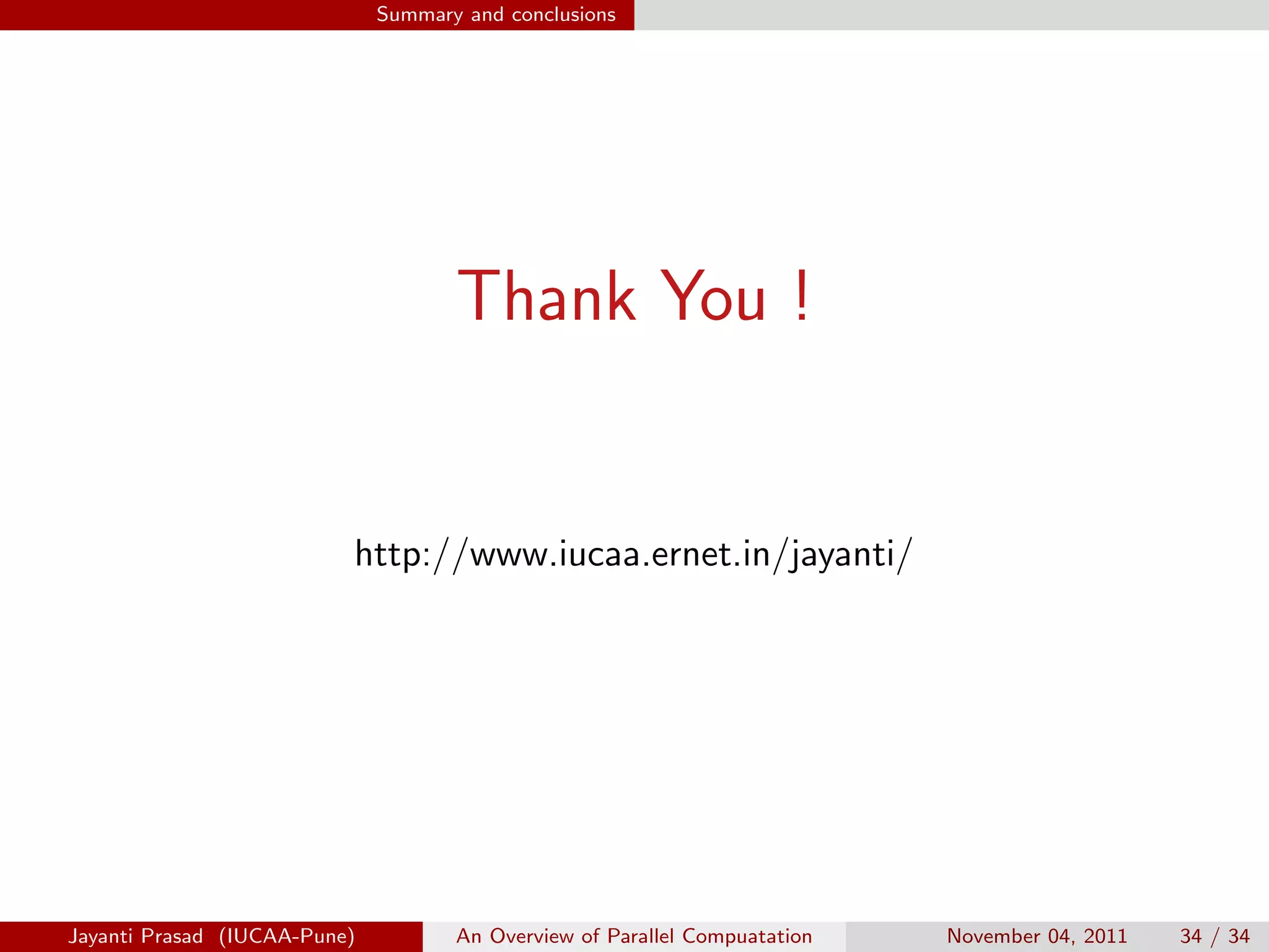 Summary and conclusions
Thank You !
http://www.iucaa.ernet.in/jayanti/
Jayanti Prasad (IUCAA-Pune) An Overview of Parallel Compuatation November 04, 2011 34 / 34
 