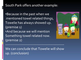 South Park offers another example: Because in the past when we mentioned towel related things,  Towelie has always showed up.  (premise 1) And because we will mention  Something towel related now.  (premise 2) ------------------------------------------------- We can conclude that Towelie will show up. (conclusion) 