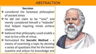 Socrates
 considered the foremost philosopher
of ancient times
 he did not claim to be “wise” and
merely considered himself a “midwife”
that helped inquiring minds achieve
wisdom
 believed that philosophy could enable a
man to live a life of virtue.
 formulated the Socratic Method – a
means of examining a topic by devising
a series of questions that let the learner
examine and anlyze his knowledge and
 