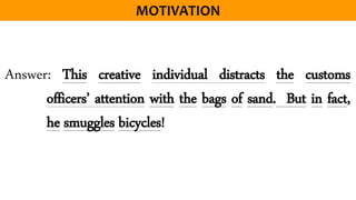 Answer: This creative individual distracts the customs
officers’ attention with the bags of sand. But in fact,
he smuggles bicycles!
 