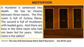 A murderer is sentenced into
death. He has to choose
between three rooms. The first
room is full of furious flame.
The second is full of murderers
with loaded guns. And there are
lions in the third room who had
not been fed for years. Which
room is the safest?
Answer: The room of the lions because they’re dead if they haven’t been fed for years!
 