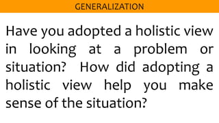 Have you adopted a holistic view
in looking at a problem or
situation? How did adopting a
holistic view help you make
sense of the situation?
 