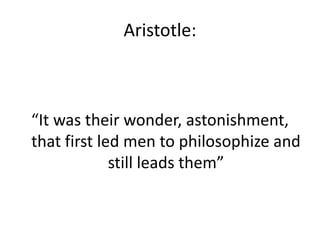 Aristotle:
“It was their wonder, astonishment,
that first led men to philosophize and
still leads them”
 