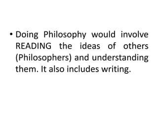 • Doing Philosophy would involve
READING the ideas of others
(Philosophers) and understanding
them. It also includes writing.
 
