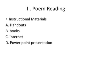 II. Poem Reading
• Instructional Materials
A. Handouts
B. books
C. internet
D. Power point presentation
 
