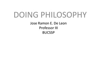 Jose Ramon E. De Leon
Professor III
BUCSSP
DOING PHILOSOPHY
 