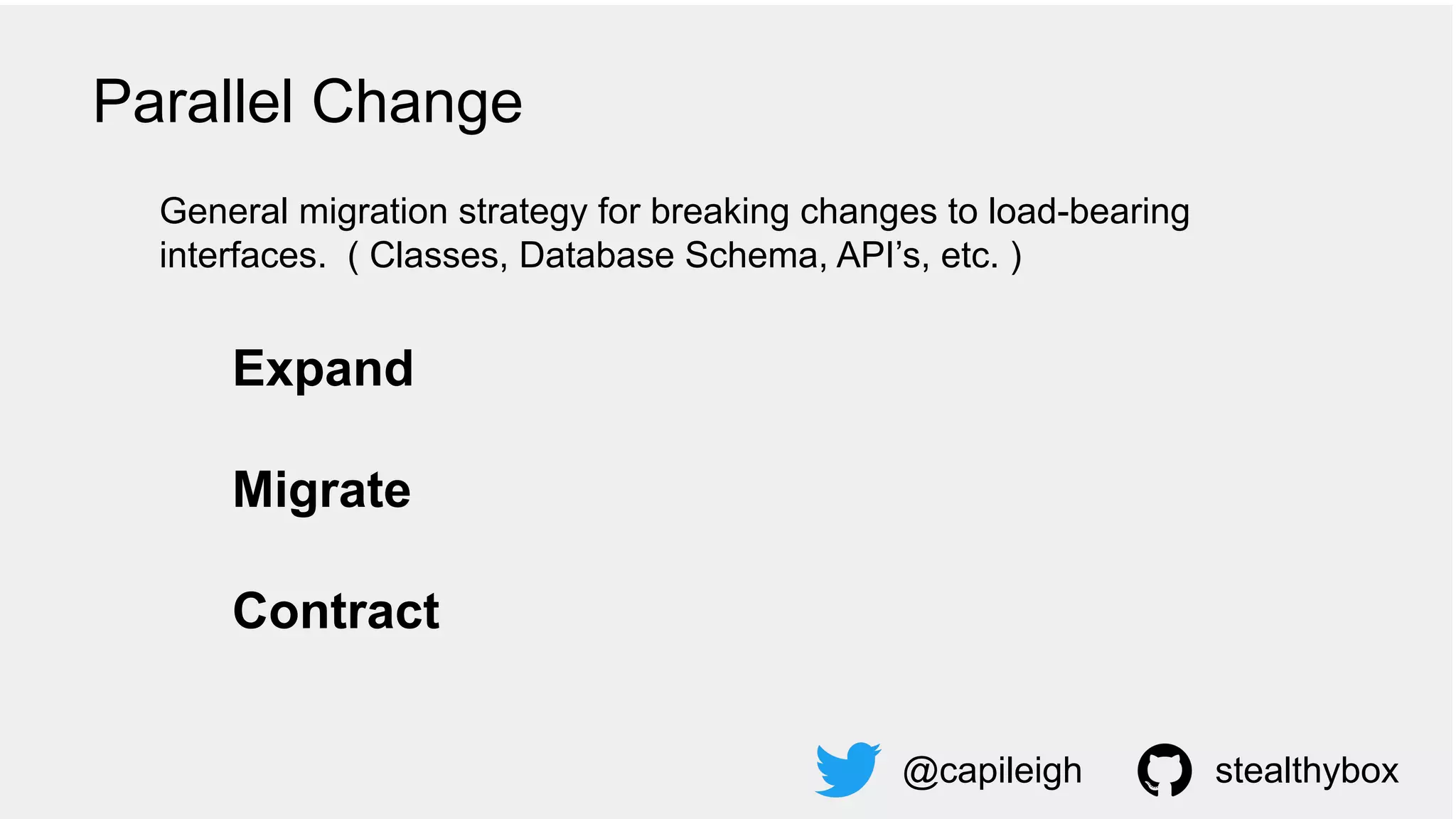 General migration strategy for breaking changes to load-bearing
interfaces. ( Classes, Database Schema, API’s, etc. )
Expand
Migrate
Contract
@capileigh stealthybox
Parallel Change
 