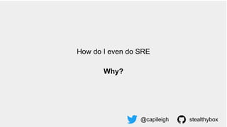 How do I even do SRE
Why?
@capileigh stealthybox
 