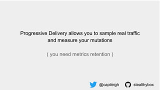 Progressive Delivery allows you to sample real traffic
and measure your mutations
( you need metrics retention )
@capileigh stealthybox
 