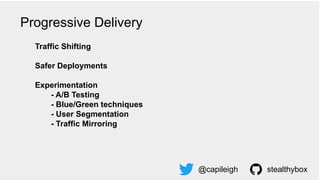 Traffic Shifting
Safer Deployments
Experimentation
- A/B Testing
- Blue/Green techniques
- User Segmentation
- Traffic Mirroring
@capileigh stealthybox
Progressive Delivery
 