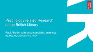 Psychology related Research
at the British Library
Paul Allchin, reference specialist, sciences
BS, MSc, MCILIP, PGCAPHE, FHEA
 