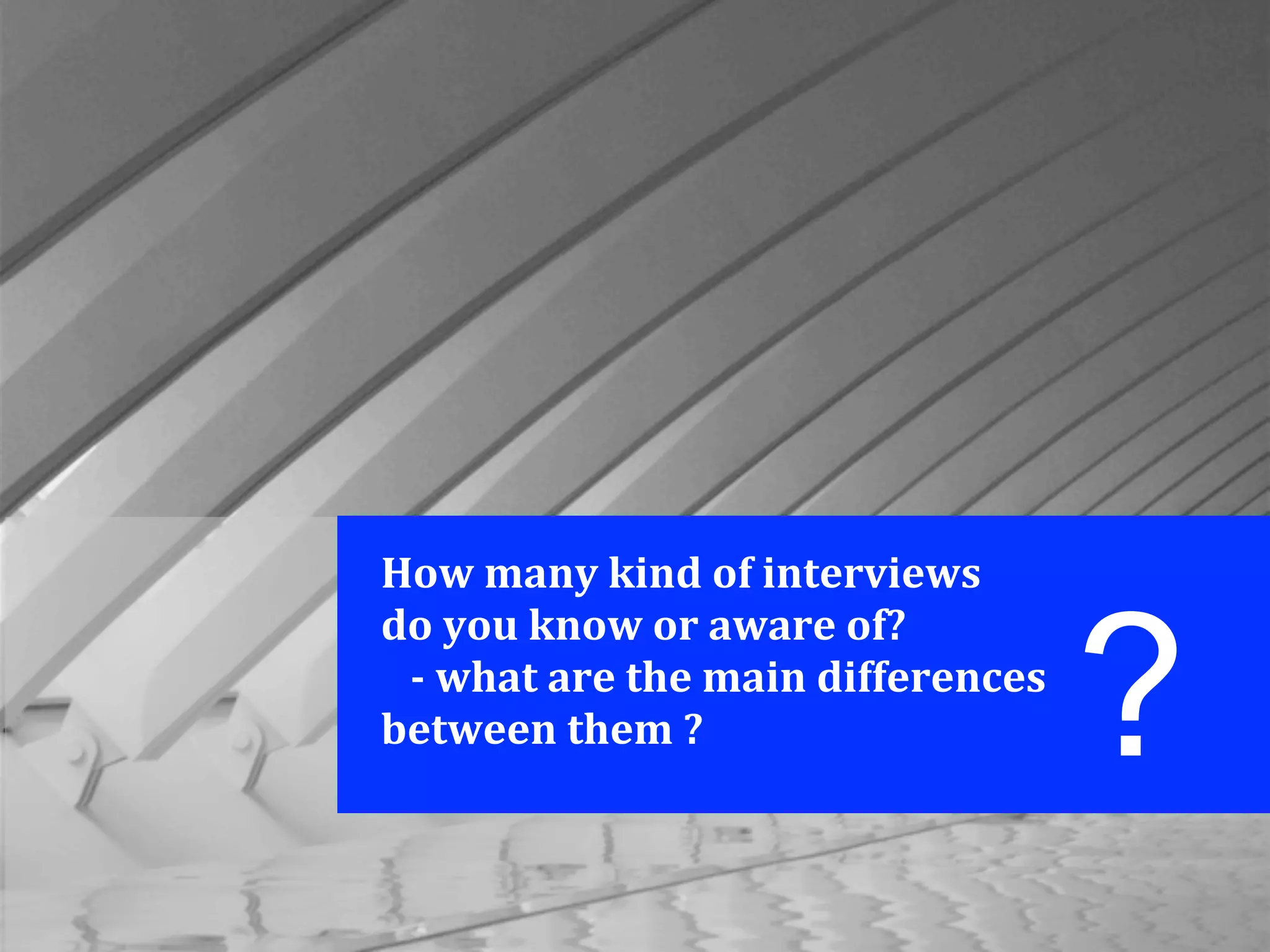 How	
  many	
  kind	
  of	
  interviews
do	
  you	
  know	
  or	
  aware	
  of?
	
  	
  	
  -­	
  what	
  are	
  the	
  main	
  differences	
  
between	
  them	
  ? ?
 