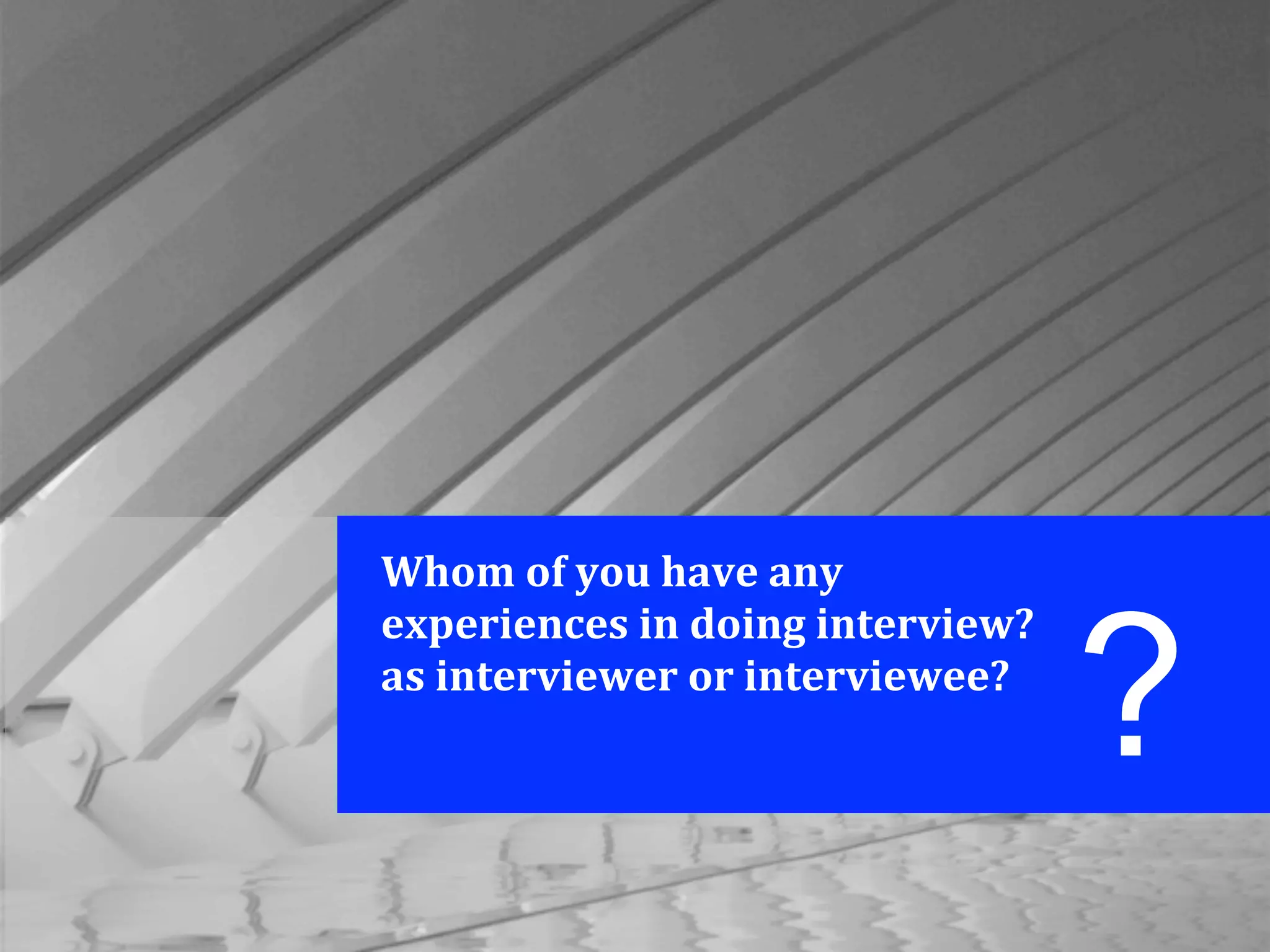 Whom	
  of	
  you	
  have	
  any	
  
experiences	
  in	
  doing	
  interview?	
  
as	
  interviewer	
  or	
  interviewee?
?
 