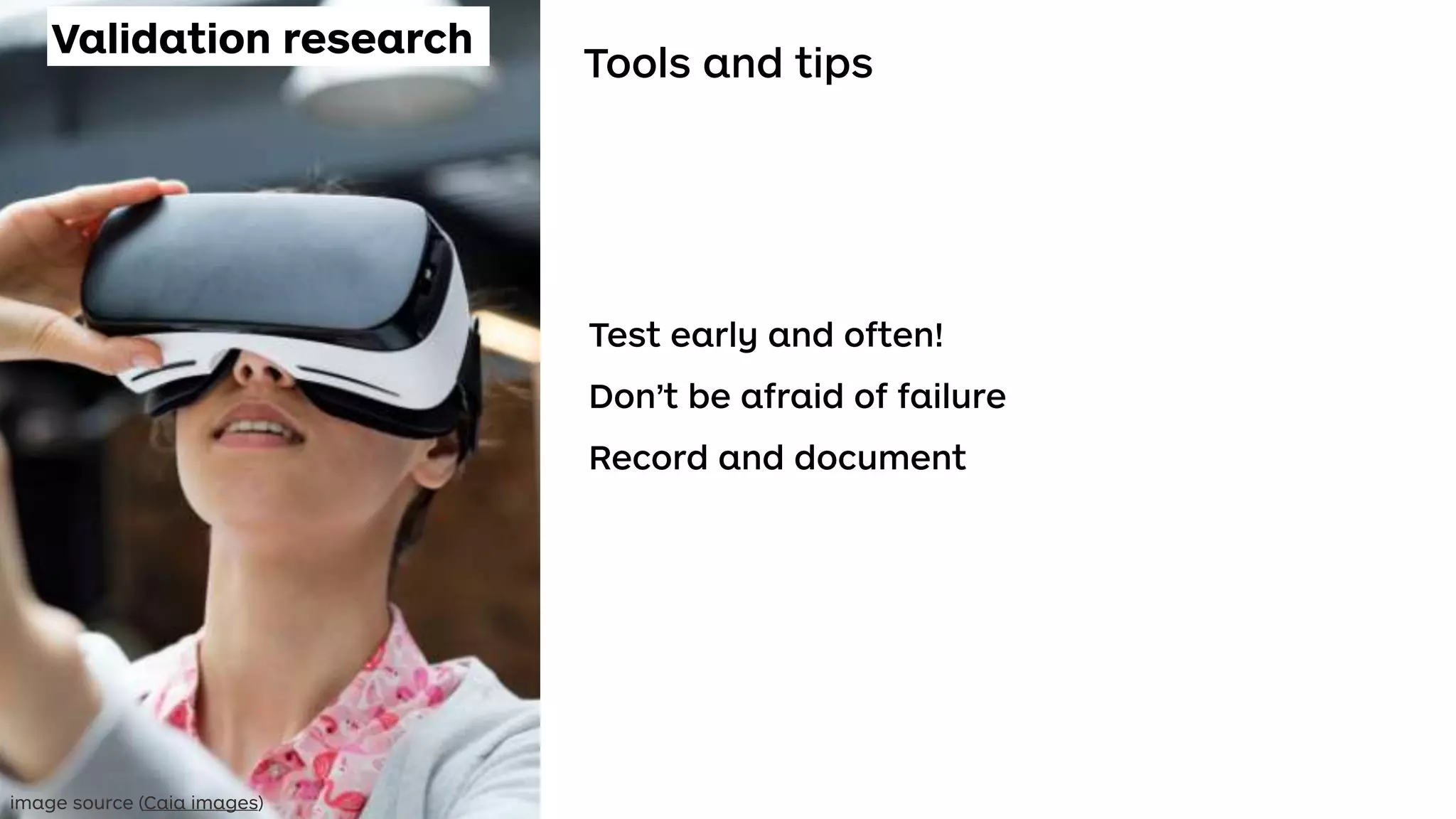 Validation research
Tools and tips
Test early and often!
Don’t be afraid of failure
Record and document
image source (Caia images)
 
