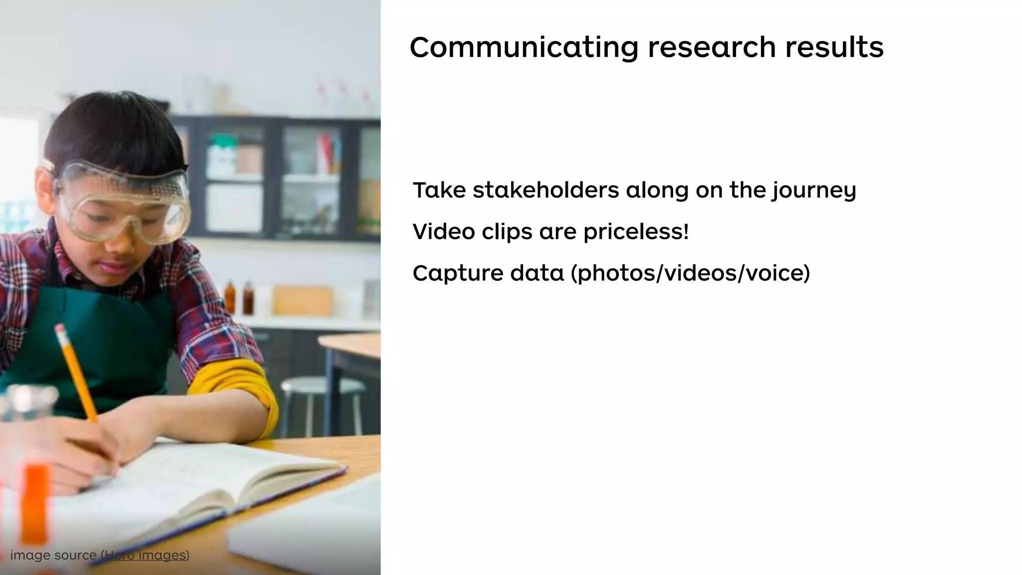 Communicating research results
Take stakeholders along on the journey
Video clips are priceless!
Capture data (photos/videos/voice)
image source (Hero images)
 