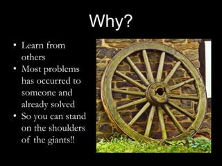 Why?
• Learn from
others
• Most problems
has occurred to
someone and
already solved
• So you can stand
on the shoulders
of...