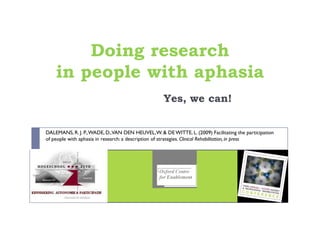 Doing research
    in people with aphasia
                                                   Yes, we can!


DALEMANS, R. J. P., WADE, D.,VAN DEN HEUVEL, W. & DE WITTE, L. (2009) Facilitating the participation
of people with aphasia in research: a description of strategies. Clinical Rehabilitation, in press
 