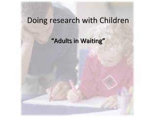 Doing research with Children “ Adults in Waiting” 