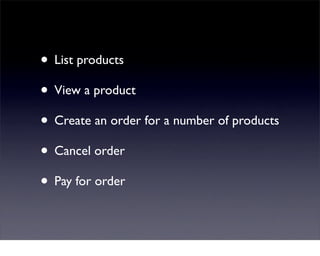• List products
• View a product
• Create an order for a number of products
• Cancel order
• Pay for order
 
