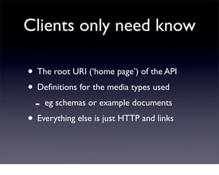 Clients only need know

• The root URI (‘home page’) of the API
• Deﬁnitions for the media types used
 - eg schemas or exa...