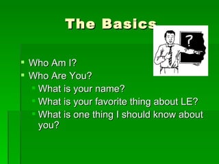 The Basics Who Am I? Who Are You? What is your name? What is your favorite thing about LE? What is one thing I should know about you? 
