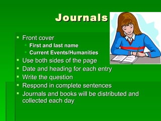 Journals Front cover First and last name Current Events/Humanities Use both sides of the page Date and heading for each entry Write the question Respond in complete sentences Journals and books will be distributed and collected each day 