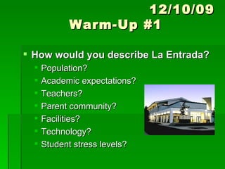 12/10/09 Warm-Up #1 How would you describe La Entrada? Population? Academic expectations? Teachers? Parent community? Facilities? Technology? Student stress levels? 