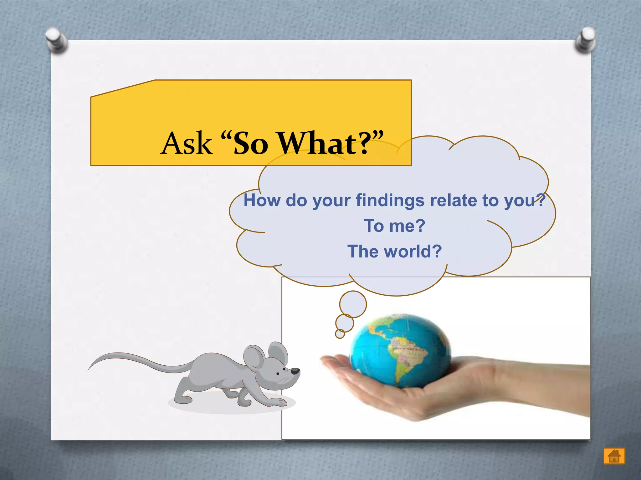 Ask “So What?”
     How do your findings relate to you?
                  To me?
               The world?
 