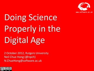www.software.ac.uk



Doing Science
Properly in the
Digital Age
2 October 2012, Rutgers University
Neil Chue Hong (@npch)
N.ChueHong@software.ac.uk

                      Software Sustainability Institute
 