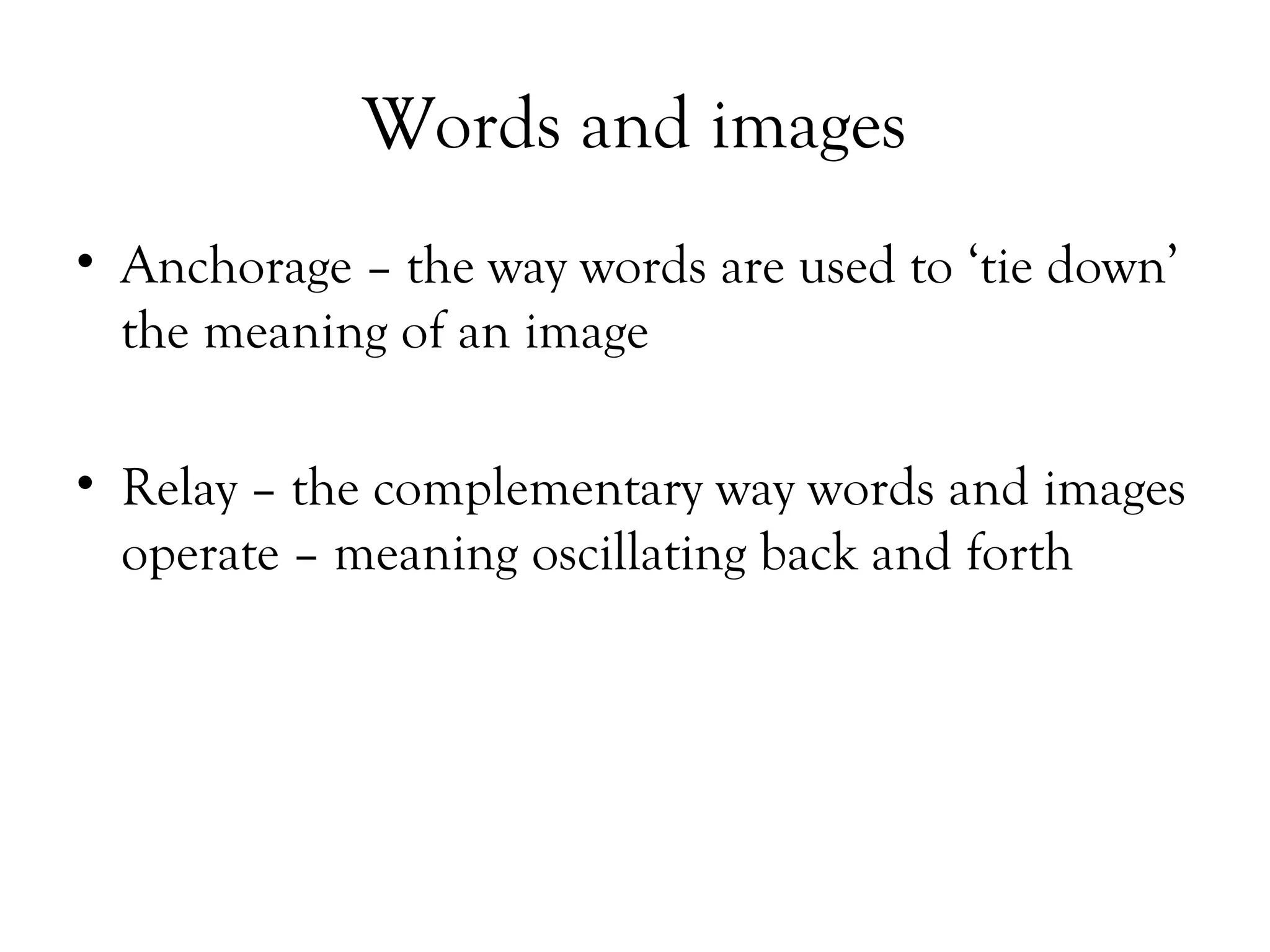 Words and images
• Anchorage – the way words are used to ‘tie down’
the meaning of an image
• Relay – the complementary way words and images
operate – meaning oscillating back and forth

 