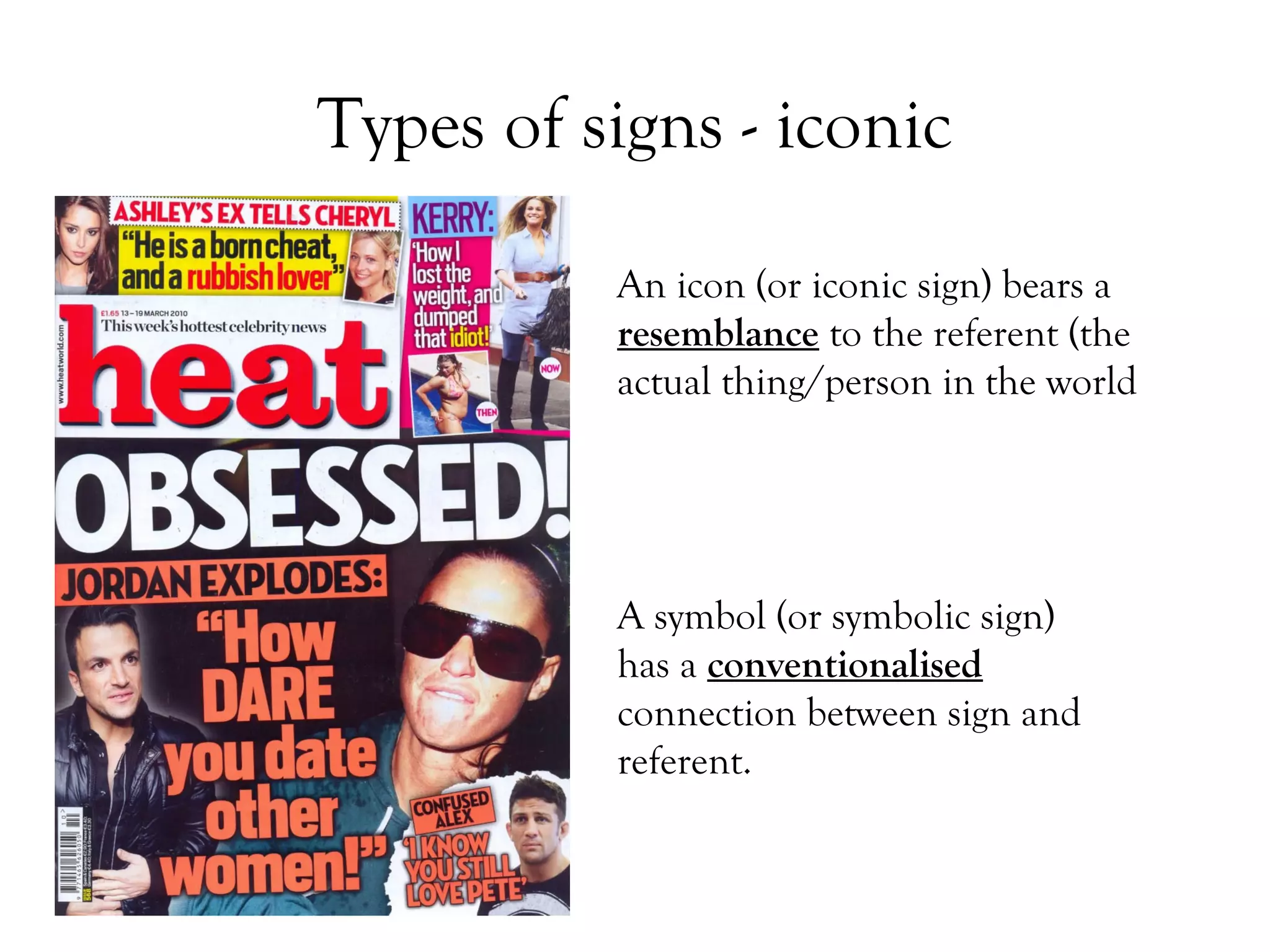 Types of signs - iconic
An icon (or iconic sign) bears a
resemblance to the referent (the
actual thing/person in the world

A symbol (or symbolic sign)
has a conventionalised
connection between sign and
referent.

 