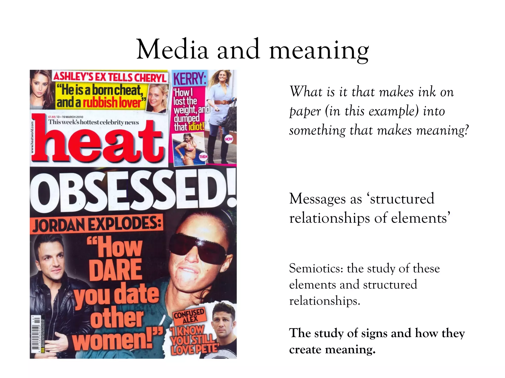 Media and meaning
What is it that makes ink on
paper (in this example) into
something that makes meaning?

Messages as ‘structured
relationships of elements’
Semiotics: the study of these
elements and structured
relationships.
The study of signs and how they
create meaning.

 