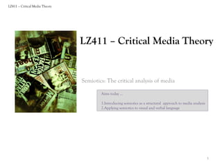 LZ411 – Critical Media Theory

LZ411 – Critical Media Theory

Semiotics: The critical analysis of media
Aims today …
1.Introducing semiotics as a structural approach to media analysis
2.Applying semiotics to visual and verbal language

1

 