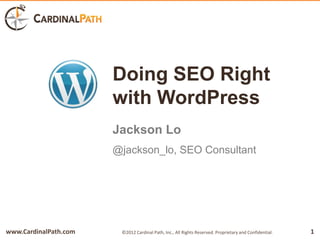 Doing SEO Right
                       with WordPress
                       Jackson Lo
                       @jackson_lo, SEO Consultant




www.CardinalPath.com    ©2012 Cardinal Path, Inc., All Rights Reserved. Proprietary and Confidential.   1
 