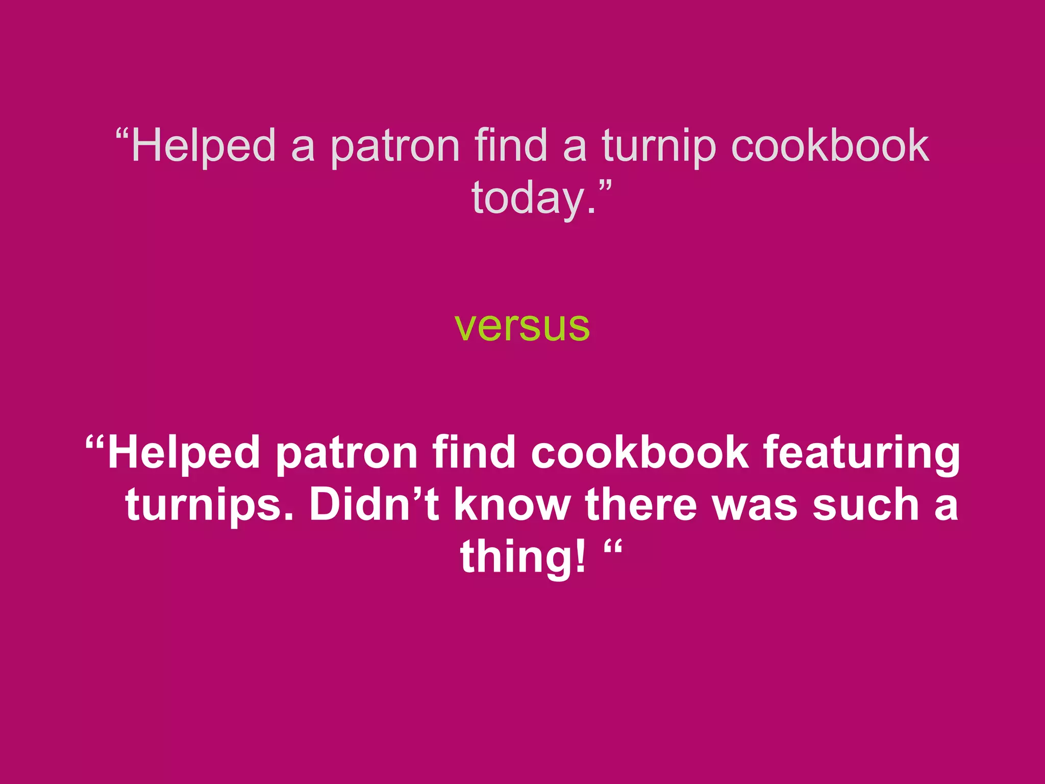 “ Helped a patron find a turnip cookbook today.” versus “ Helped patron find cookbook featuring turnips. Didn’t know there was such a thing! “ 