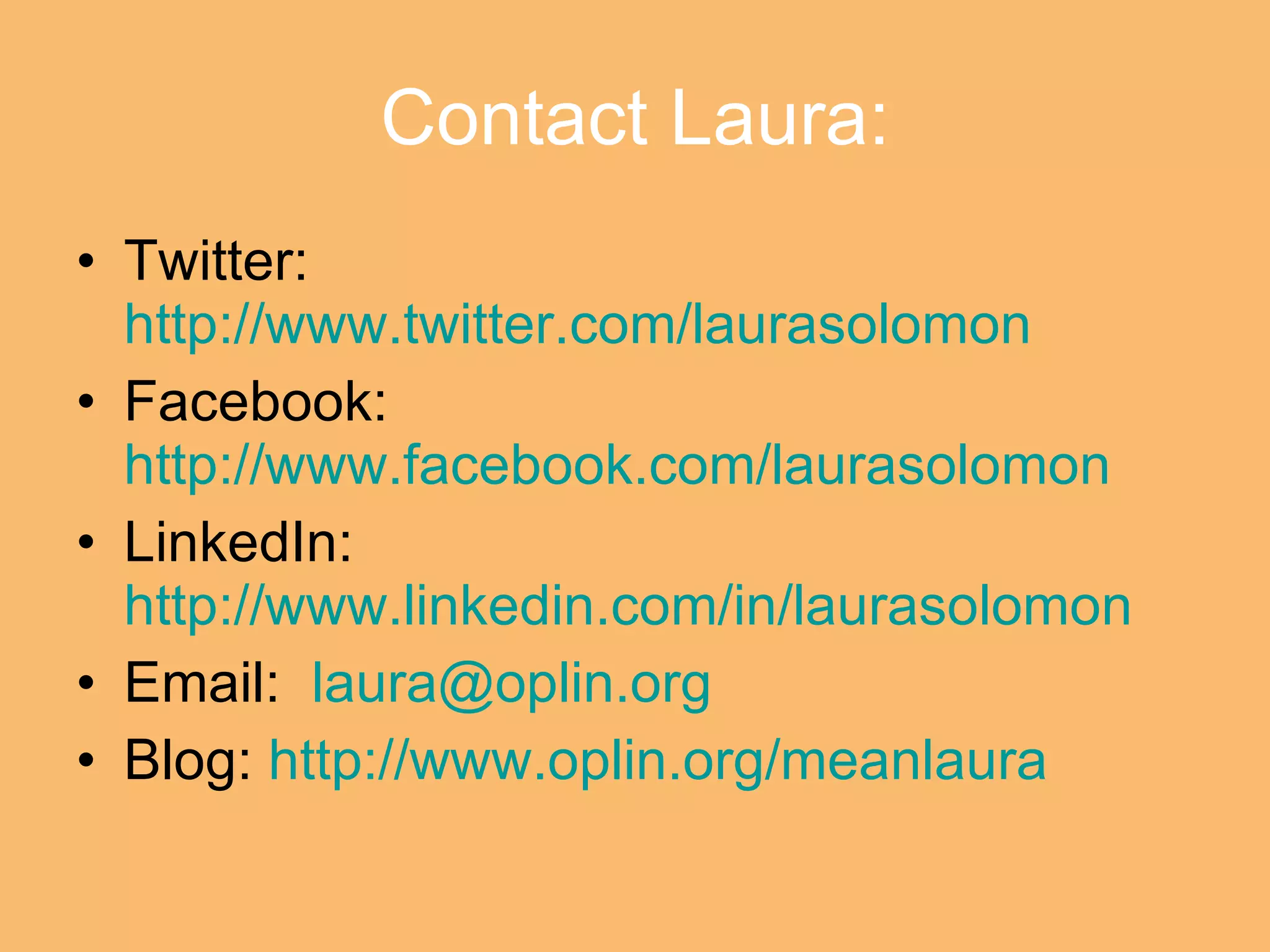 Contact Laura: Twitter:  http://www.twitter.com/laurasolomon Facebook:  http://www.facebook.com/laurasolomon LinkedIn:  http://www.linkedin.com/in/laurasolomon   Email:  [email_address]   Blog:  http://www.oplin.org/meanlaura 