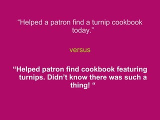 <ul><li>“ Helped a patron find a turnip cookbook today.” </li></ul><ul><li>versus </li></ul><ul><li>“ Helped patron find c...