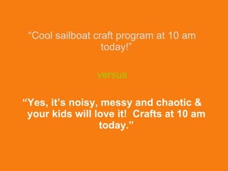 <ul><li>“ Cool sailboat craft program at 10 am today!” </li></ul><ul><li>versus </li></ul><ul><li>“ Yes, it’s noisy, messy...
