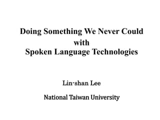 Doing Something We Never Could
with
Spoken Language Technologies
Lin-shan Lee
National Taiwan University
 