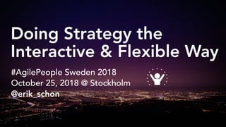 Doing Strategy the
Interactive & Flexible Way
#AgilePeople Sweden 2018
October 25, 2018 @ Stockholm
@erik_schon
 