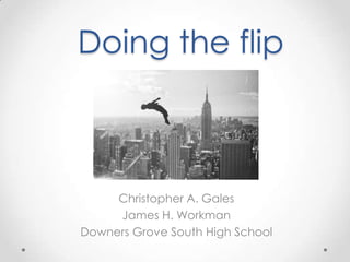 Doing the flip



     Christopher A. Gales
     James H. Workman
Downers Grove South High School
 