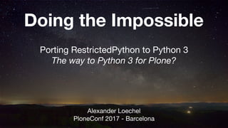 Doing the Impossible
Porting RestrictedPython to Python 3

The way to Python 3 for Plone?
Alexander Loechel

PloneConf 2017 - Barcelona
1
 