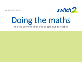 Doing the maths
The top economic benefits of community heating
www.switch2.co.uk
 