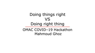 Doing things right
VS
Doing right thing
OMAC COVID–19 Hackathon
Mahmoud Ghoz
 