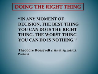 “IN ANY MOMENT OF
DECISION, THE BEST THING
YOU CAN DO IS THE RIGHT
THING. THE WORST THING
YOU CAN DO IS NOTHING.”
Theodore Roosevelt (1858-1919); 26th U.S.
President
DOING THE RIGHT THING
 