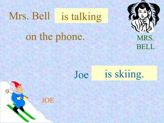 MRS. BELL JOE Mrs. Bell . . . is talking on the phone. Joe . . .  is skiing. 