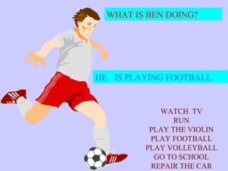 WHAT IS BEN DOING? HE   IS PLAYING FOOTBALL. WATCH  TV RUN PLAY THE VIOLIN PLAY FOOTBALL PLAY VOLLEYBALL GO TO SCHOOL REPAIR THE CAR 