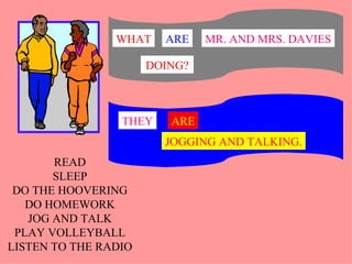 READ SLEEP DO THE HOOVERING DO HOMEWORK JOG AND TALK PLAY VOLLEYBALL LISTEN TO THE RADIO THEY ARE JOGGING AND TALKING. MR. AND MRS. DAVIES WHAT ARE DOING? 