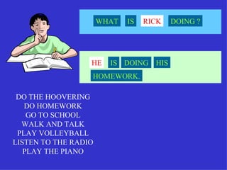 DO THE HOOVERING DO HOMEWORK GO TO SCHOOL WALK AND TALK PLAY VOLLEYBALL LISTEN TO THE RADIO PLAY THE PIANO RICK WHAT IS DOING ? HE IS DOING HIS HOMEWORK. 