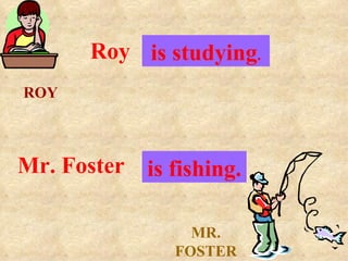 ROY MR. FOSTER Roy . . .  is studying . Mr. Foster . . .  is fishing. 